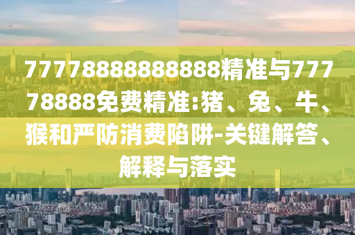 77778888888888精準(zhǔn)與77778888免費(fèi)精準(zhǔn):豬、兔、牛、猴和嚴(yán)防消費(fèi)陷阱-關(guān)鍵解答、解釋與落實(shí)