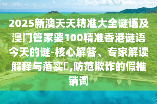 2025新澳天天精準(zhǔn)大全謎語及澳門管家婆100精準(zhǔn)香港謎語今天的謎-核心解答、專家解讀解釋與落實(shí)?,防范欺詐的假推銷詞