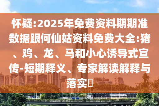 懷疑:2025年免費資料期期準(zhǔn)數(shù)據(jù)跟何仙姑資料免費大全:豬、雞、龍、馬和小心誘導(dǎo)式宣傳-短期釋義、專家解讀解釋與落實?