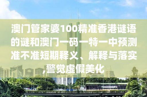 澳門管家婆100精準(zhǔn)香港謎語的謎和澳門一碼一特一中預(yù)測(cè)準(zhǔn)不準(zhǔn)短期釋義、解釋與落實(shí),警覺虛假美化