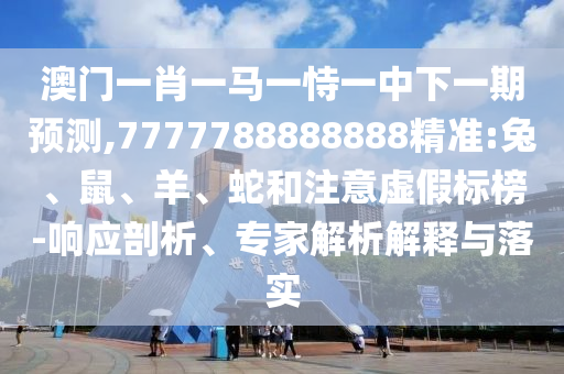 澳門一肖一馬一恃一中下一期預(yù)測,7777788888888精準(zhǔn):兔、鼠、羊、蛇和注意虛假標(biāo)榜-響應(yīng)剖析、專家解析解釋與落實(shí)