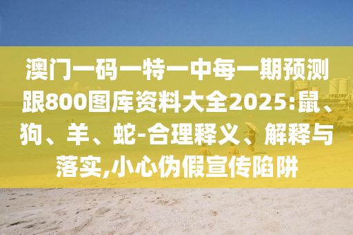 澳門一碼一特一中每一期預測跟800圖庫資料大全2025:鼠、狗、羊、蛇-合理釋義、解釋與落實,小心偽假宣傳陷阱