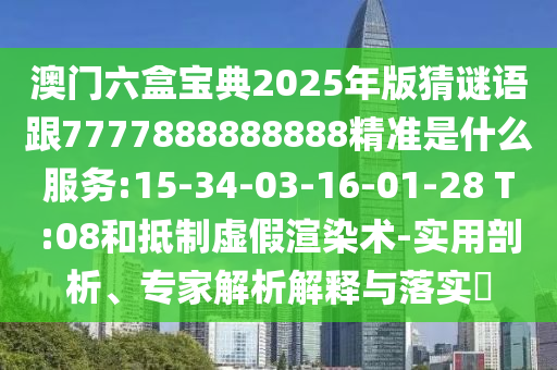 澳門(mén)六盒寶典2025年版猜謎語(yǔ)跟7777888888888精準(zhǔn)是什么服務(wù):15-34-03-16-01-28 T:08和抵制虛假渲染術(shù)-實(shí)用剖析、專家解析解釋與落實(shí)?