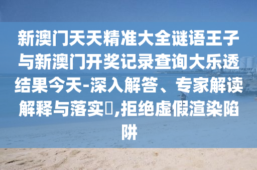 新澳門天天精準(zhǔn)大全謎語王子與新澳門開獎(jiǎng)記錄查詢大樂透結(jié)果今天-深入解答、專家解讀解釋與落實(shí)?,拒絕虛假渲染陷阱