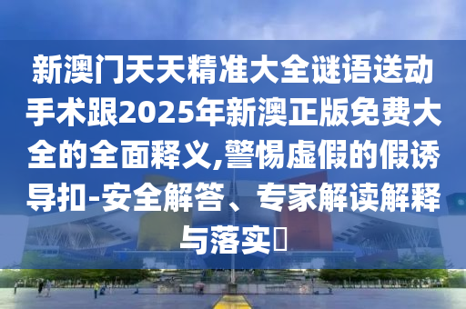 新澳門天天精準大全謎語送動手術跟2025年新澳正版免費大全的全面釋義,警惕虛假的假誘導扣-安全解答、專家解讀解釋與落實?