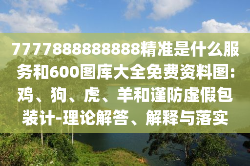 7777888888888精準是什么服務和600圖庫大全免費資料圖:雞、狗、虎、羊和謹防虛假包裝計-理論解答、解釋與落實