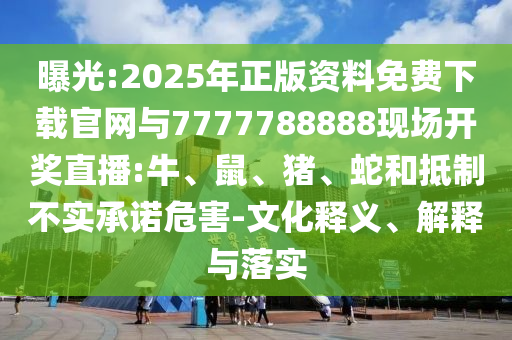 曝光:2025年正版資料免費(fèi)下載官網(wǎng)與7777788888現(xiàn)場(chǎng)開(kāi)獎(jiǎng)直播:牛、鼠、豬、蛇和抵制不實(shí)承諾危害-文化釋義、解釋與落實(shí)