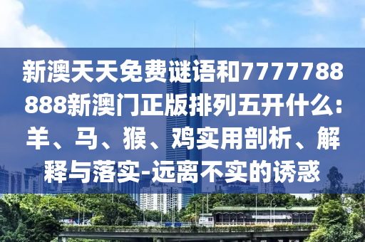 新澳天天免費謎語和7777788888新澳門正版排列五開什么:羊、馬、猴、雞實用剖析、解釋與落實-遠離不實的誘惑
