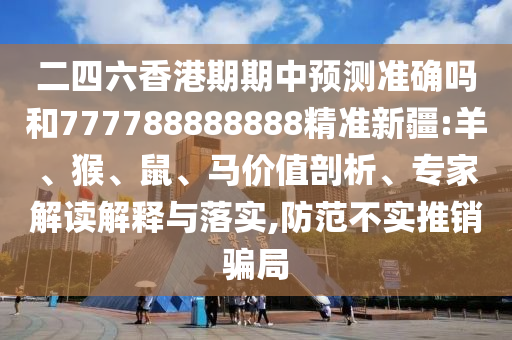 二四六香港期期中預(yù)測(cè)準(zhǔn)確嗎和777788888888精準(zhǔn)新疆:羊、猴、鼠、馬價(jià)值剖析、專家解讀解釋與落實(shí),防范不實(shí)推銷騙局