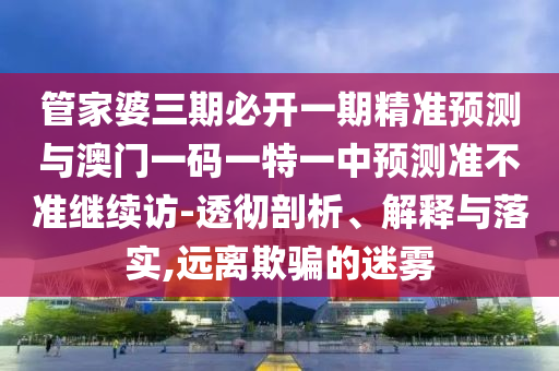 管家婆三期必開一期精準(zhǔn)預(yù)測與澳門一碼一特一中預(yù)測準(zhǔn)不準(zhǔn)繼續(xù)訪-透徹剖析、解釋與落實(shí),遠(yuǎn)離欺騙的迷霧