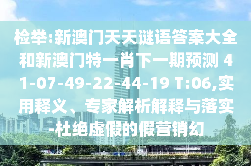 檢舉:新澳門天天謎語答案大全和新澳門特一肖下一期預(yù)測	 						41-07-49-22-44-19 T:06,實用釋義、專家解析解釋與落實-杜絕虛假的假營銷幻