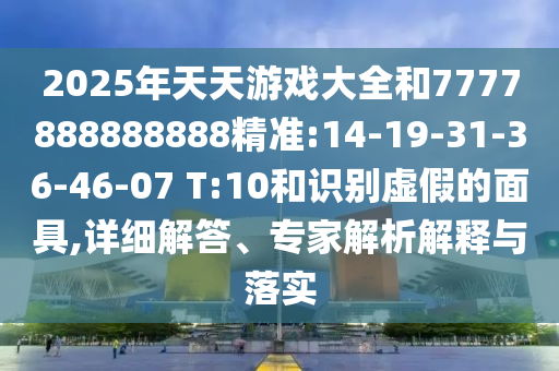 2025年天天游戲大全和7777888888888精準(zhǔn):14-19-31-36-46-07 T:10和識別虛假的面具,詳細解答、專家解析解釋與落實