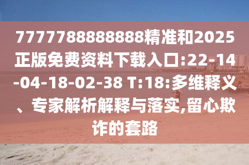 7777788888888精準(zhǔn)和2025正版免費(fèi)資料下載入口:22-14-04-18-02-38 T:18:多維釋義、專家解析解釋與落實(shí),留心欺詐的套路