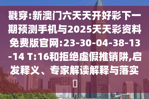 戳穿:新澳門六天天開好彩下一期預(yù)測(cè)手機(jī)與2025天天彩資料免費(fèi)版官網(wǎng):23-30-04-38-13-14 T:16和拒絕虛假推銷阱,啟發(fā)釋義、專家解讀解釋與落實(shí)?