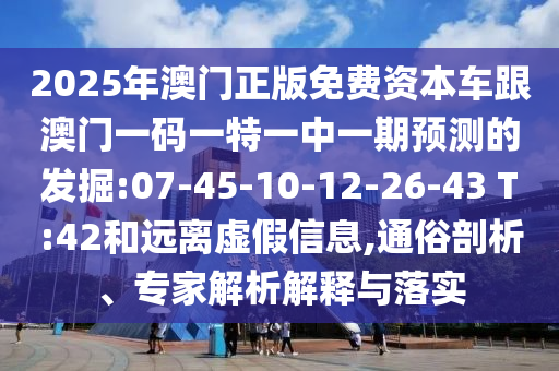 2025年澳門正版免費資本車跟澳門一碼一特一中一期預測的發(fā)掘:07-45-10-12-26-43 T:42和遠離虛假信息,通俗剖析、專家解析解釋與落實