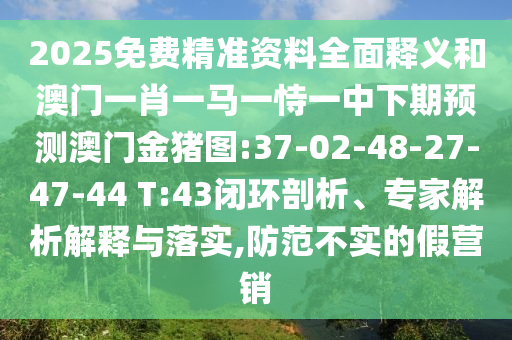 2025免費(fèi)精準(zhǔn)資料全面釋義和澳門(mén)一肖一馬一恃一中下期預(yù)測(cè)澳門(mén)金豬圖:37-02-48-27-47-44 T:43閉環(huán)剖析、專家解析解釋與落實(shí),防范不實(shí)的假營(yíng)銷(xiāo)