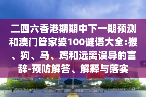 二四六香港期期中下一期預(yù)測(cè)和澳門(mén)管家婆100謎語(yǔ)大全:猴、狗、馬、雞和遠(yuǎn)離誤導(dǎo)的言辭-預(yù)防解答、解釋與落實(shí)