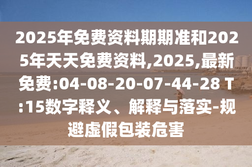 2025年免費資料期期準和2025年天天免費資料,2025,最新免費:04-08-20-07-44-28 T:15數字釋義、解釋與落實-規(guī)避虛假包裝危害