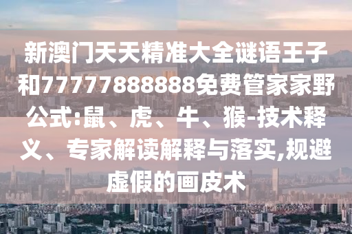 新澳門天天精準大全謎語王子和77777888888免費管家家野公式:鼠、虎、牛、猴-技術(shù)釋義、專家解讀解釋與落實,規(guī)避虛假的畫皮術(shù)