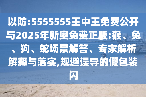以防:5555555王中王免費公開與2025年新奧免費正版:猴、兔、狗、蛇場景解答、專家解析解釋與落實,規(guī)避誤導的假包裝閃