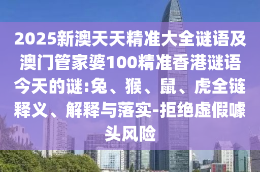 2025新澳天天精準(zhǔn)大全謎語(yǔ)及澳門(mén)管家婆100精準(zhǔn)香港謎語(yǔ)今天的謎:兔、猴、鼠、虎全鏈釋義、解釋與落實(shí)-拒絕虛假噱頭風(fēng)險(xiǎn)