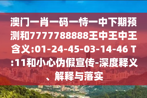 澳門一肖一碼一恃一中下期預(yù)測和7777788888王中王中王含義:01-24-45-03-14-46 T:11和小心偽假宣傳-深度釋義、解釋與落實(shí)