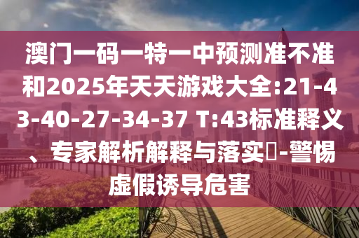 澳門一碼一特一中預(yù)測準不準和2025年天天游戲大全:21-43-40-27-34-37 T:43標準釋義、專家解析解釋與落實?-警惕虛假誘導(dǎo)危害