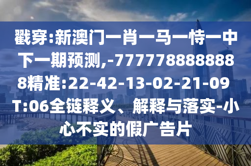 戳穿:新澳門一肖一馬一恃一中下一期預測,-7777788888888精準:22-42-13-02-21-09 T:06全鏈釋義、解釋與落實-小心不實的假廣告片