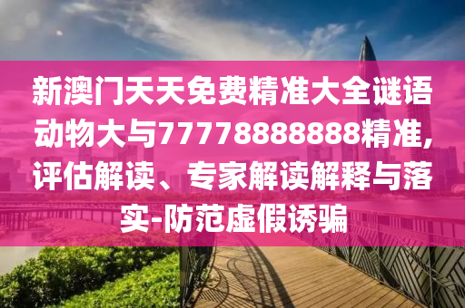 新澳門(mén)天天免費(fèi)精準(zhǔn)大全謎語(yǔ)動(dòng)物大與77778888888精準(zhǔn),評(píng)估解讀、專(zhuān)家解讀解釋與落實(shí)-防范虛假誘騙