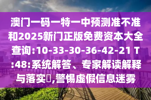 澳門一碼一特一中預(yù)測準不準和2025新門正版免費資本大全查詢:10-33-30-36-42-21 T:48:系統(tǒng)解答、專家解讀解釋與落實?,警惕虛假信息迷霧