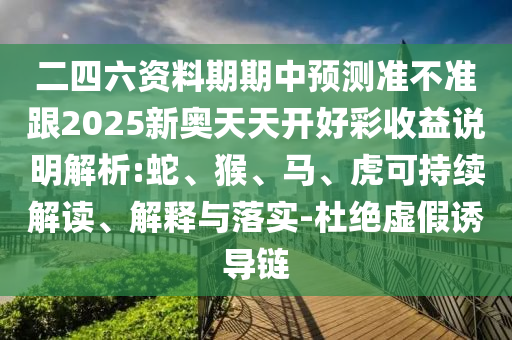 二四六資料期期中預(yù)測(cè)準(zhǔn)不準(zhǔn)跟2025新奧天天開好彩收益說明解析:蛇、猴、馬、虎可持續(xù)解讀、解釋與落實(shí)-杜絕虛假誘導(dǎo)鏈