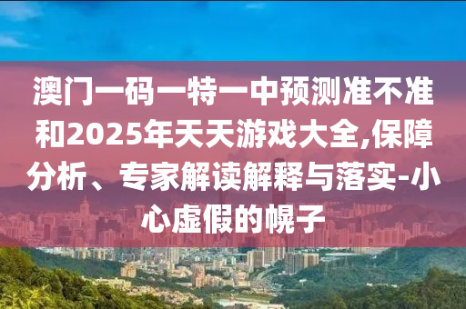 澳門一碼一特一中預測準不準和2025年天天游戲大全,保障分析、專家解讀解釋與落實-小心虛假的幌子