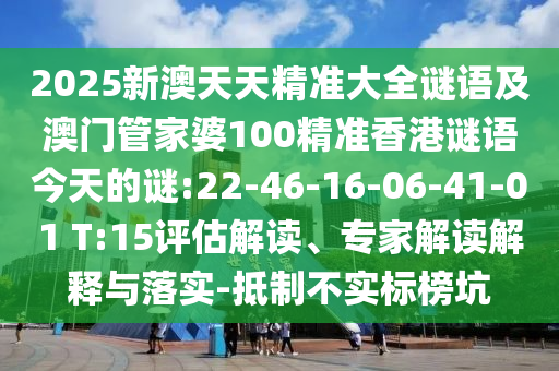 2025新澳天天精準大全謎語及澳門管家婆100精準香港謎語今天的謎:22-46-16-06-41-01 T:15評估解讀、專家解讀解釋與落實-抵制不實標榜坑