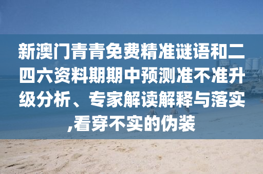 新澳門青青免費精準(zhǔn)謎語和二四六資料期期中預(yù)測準(zhǔn)不準(zhǔn)升級分析、專家解讀解釋與落實,看穿不實的偽裝