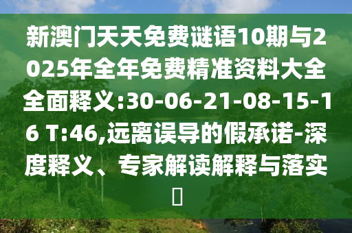 新澳門天天免費謎語10期與2025年全年免費精準(zhǔn)資料大全全面釋義:30-06-21-08-15-16 T:46,遠(yuǎn)離誤導(dǎo)的假承諾-深度釋義、專家解讀解釋與落實?