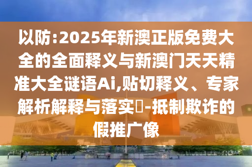 以防:2025年新澳正版免費(fèi)大全的全面釋義與新澳門天天精準(zhǔn)大全謎語(yǔ)Ai,貼切釋義、專家解析解釋與落實(shí)?-抵制欺詐的假推廣像