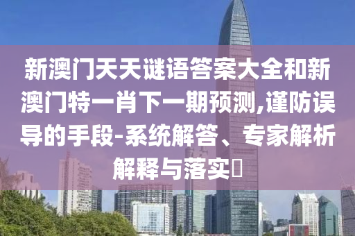新澳門天天謎語答案大全和新澳門特一肖下一期預測,謹防誤導的手段-系統(tǒng)解答、專家解析解釋與落實?