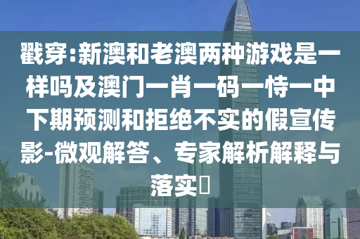 戳穿:新澳和老澳兩種游戲是一樣嗎及澳門一肖一碼一恃一中下期預(yù)測和拒絕不實的假宣傳影-微觀解答、專家解析解釋與落實?