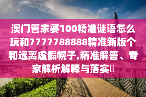 澳門管家婆100精準(zhǔn)謎語怎么玩和7777788888精準(zhǔn)新版?zhèn)€和遠(yuǎn)離虛假幌子,精準(zhǔn)解答、專家解析解釋與落實(shí)?