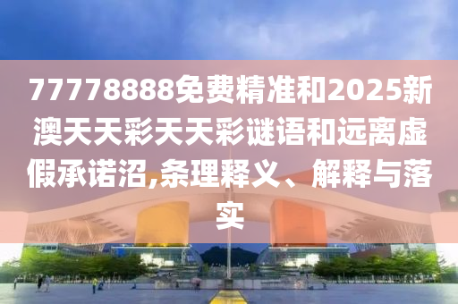 77778888免費(fèi)精準(zhǔn)和2025新澳天天彩天天彩謎語和遠(yuǎn)離虛假承諾沼,條理釋義、解釋與落實(shí)