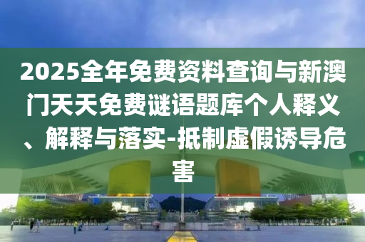 2025全年免費(fèi)資料查詢與新澳門天天免費(fèi)謎語題庫個(gè)人釋義、解釋與落實(shí)-抵制虛假誘導(dǎo)危害