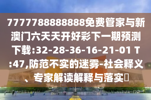 7777788888888免費管家與新澳門六天天開好彩下一期預測下載:32-28-36-16-21-01 T:47,防范不實的迷霧-社會釋義、專家解讀解釋與落實?