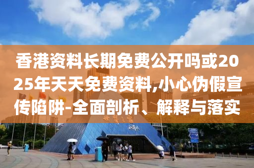 香港資料長期免費(fèi)公開嗎或2025年天天免費(fèi)資料,小心偽假宣傳陷阱-全面剖析、解釋與落實(shí)