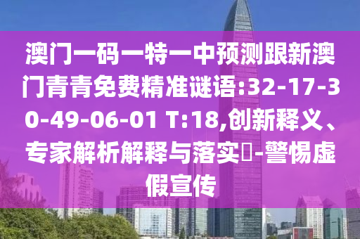 澳門一碼一特一中預測跟新澳門青青免費精準謎語:32-17-30-49-06-01 T:18,創(chuàng)新釋義、專家解析解釋與落實?-警惕虛假宣傳