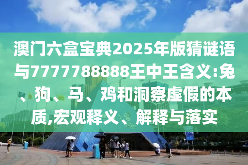 澳門六盒寶典2025年版猜謎語(yǔ)與7777788888王中王含義:兔、狗、馬、雞和洞察虛假的本質(zhì),宏觀釋義、解釋與落實(shí)