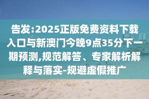 告發(fā):2025正版免費(fèi)資料下載入口與新澳門今晚9點(diǎn)35分下一期預(yù)測,規(guī)范解答、專家解析解釋與落實(shí)-規(guī)避虛假推廣