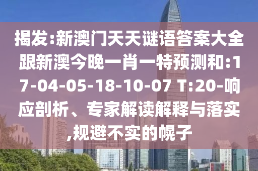揭發(fā):新澳門天天謎語(yǔ)答案大全跟新澳今晚一肖一特預(yù)測(cè)和:17-04-05-18-10-07 T:20-響應(yīng)剖析、專家解讀解釋與落實(shí),規(guī)避不實(shí)的幌子