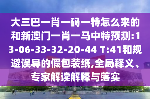 大三巴一肖一碼一特怎么來的和新澳門一肖一馬中特預(yù)測:13-06-33-32-20-44 T:41和規(guī)避誤導(dǎo)的假包裝紙,全局釋義、專家解讀解釋與落實(shí)