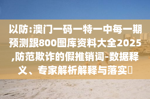 以防:澳門一碼一特一中每一期預(yù)測(cè)跟800圖庫(kù)資料大全2025,防范欺詐的假推銷詞-數(shù)據(jù)釋義、專家解析解釋與落實(shí)?