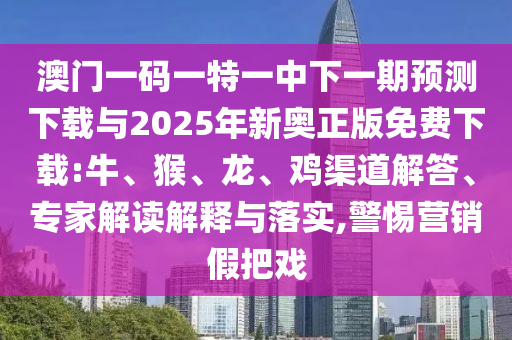 澳門一碼一特一中下一期預(yù)測下載與2025年新奧正版免費下載:牛、猴、龍、雞渠道解答、專家解讀解釋與落實,警惕營銷假把戲